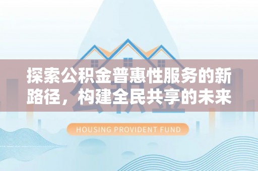 高台探索公积金普惠性服务的新路径，构建全民共享的未来