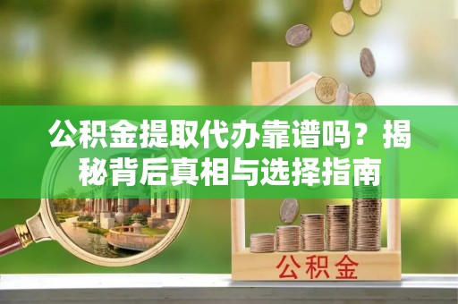 高台公积金提取代办靠谱吗？揭秘背后真相与选择指南