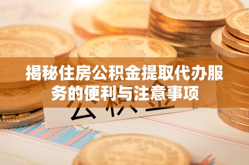 高台揭秘住房公积金提取代办服务的便利与注意事项