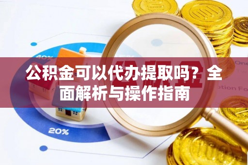 高台公积金可以代办提取吗？全面解析与操作指南