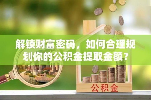 高台解锁财富密码，如何合理规划你的公积金提取金额？