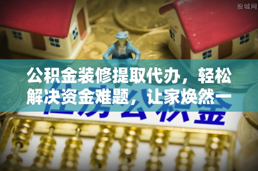 高台公积金装修提取代办，轻松解决资金难题，让家焕然一新