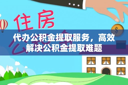 高台代办公积金提取服务，高效解决公积金提取难题