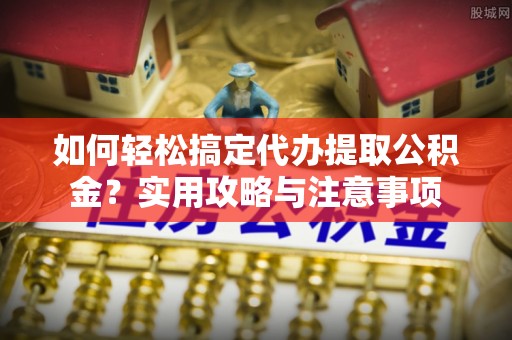 高台如何轻松搞定代办提取公积金？实用攻略与注意事项