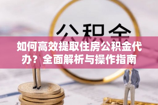 高台如何高效提取住房公积金代办？全面解析与操作指南