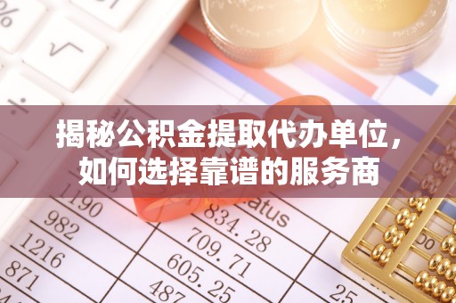 高台揭秘公积金提取代办单位，如何选择靠谱的服务商