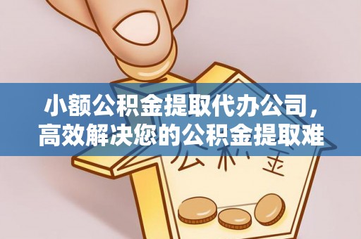 高台小额公积金提取代办公司，高效解决您的公积金提取难题