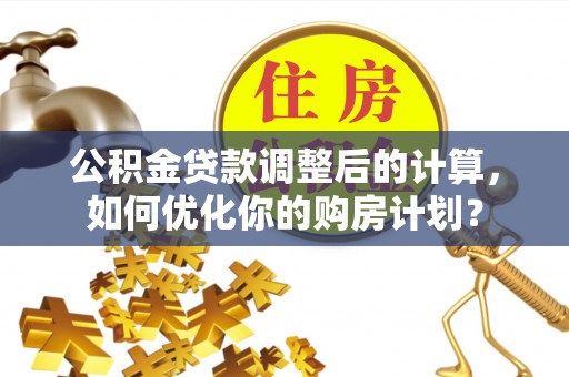 高台公积金贷款调整后的计算，如何优化你的购房计划？