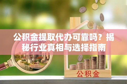 高台公积金提取代办可靠吗？揭秘行业真相与选择指南