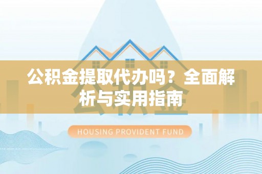 高台公积金提取代办吗？全面解析与实用指南