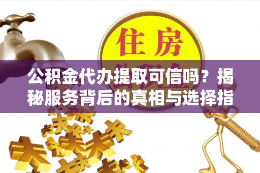 高台公积金代办提取可信吗？揭秘服务背后的真相与选择指南