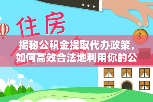 高台揭秘公积金提取代办政策，如何高效合法地利用你的公积金