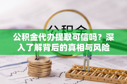 高台公积金代办提取可信吗？深入了解背后的真相与风险