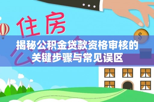 高台揭秘公积金贷款资格审核的关键步骤与常见误区