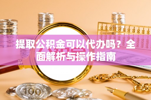 高台提取公积金可以代办吗？全面解析与操作指南