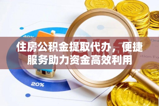 高台住房公积金提取代办，便捷服务助力资金高效利用