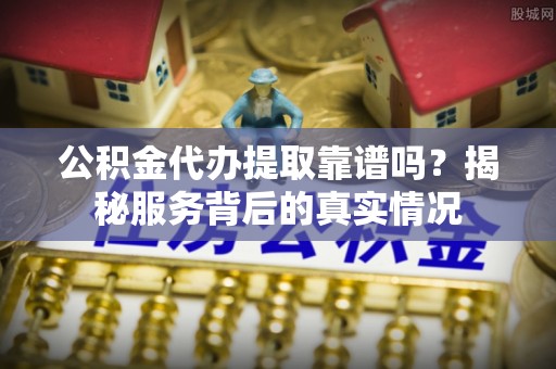 高台公积金代办提取靠谱吗？揭秘服务背后的真实情况