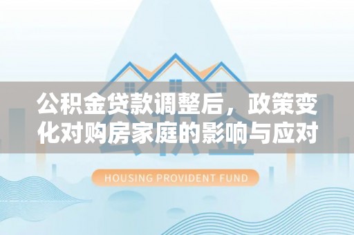 高台公积金贷款调整后，政策变化对购房家庭的影响与应对策略