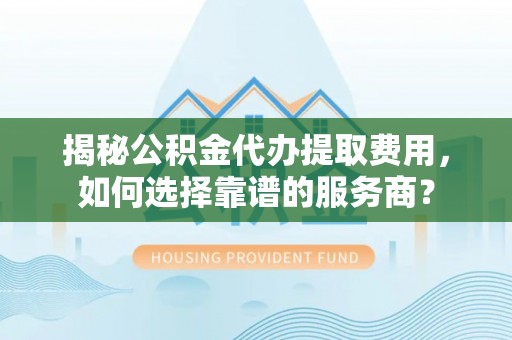 高台揭秘公积金代办提取费用，如何选择靠谱的服务商？