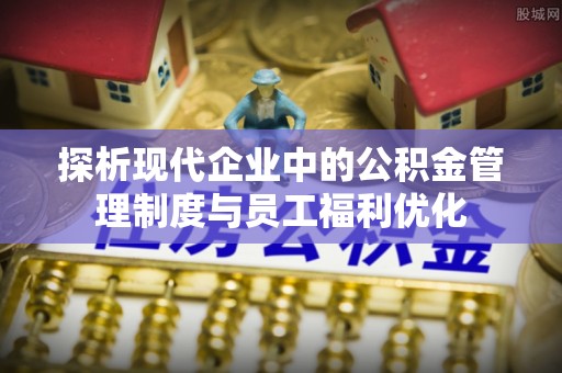 高台探析现代企业中的公积金管理制度与员工福利优化