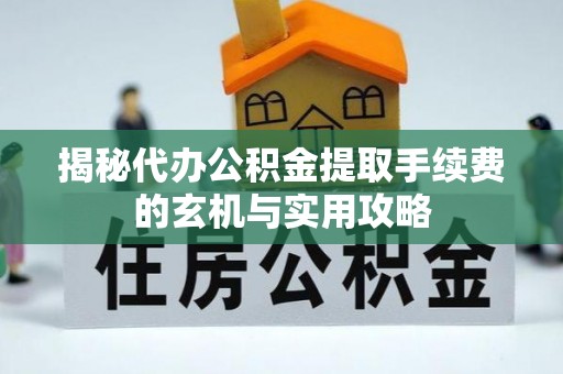 高台揭秘代办公积金提取手续费的玄机与实用攻略
