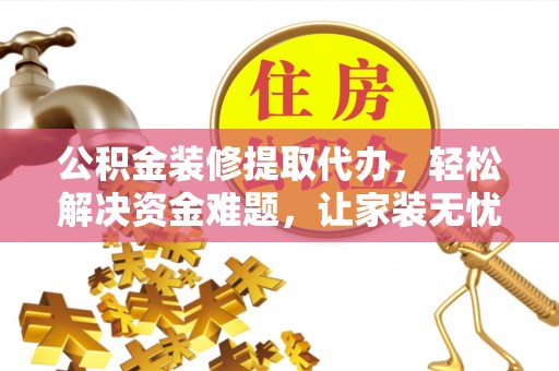 高台公积金装修提取代办，轻松解决资金难题，让家装无忧