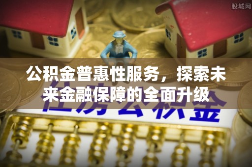 高台公积金普惠性服务，探索未来金融保障的全面升级