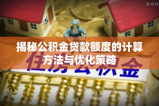 高台揭秘公积金贷款额度的计算方法与优化策略