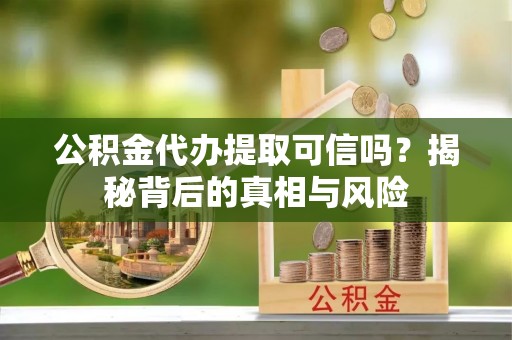 高台公积金代办提取可信吗？揭秘背后的真相与风险