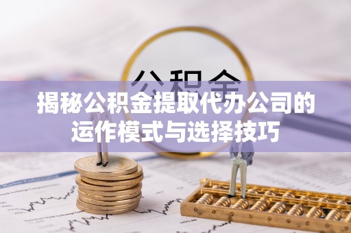 高台揭秘公积金提取代办公司的运作模式与选择技巧