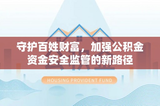 高台守护百姓财富，加强公积金资金安全监管的新路径