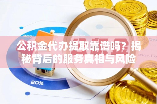 高台公积金代办提取靠谱吗？揭秘背后的服务真相与风险