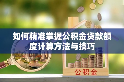 高台如何精准掌握公积金贷款额度计算方法与技巧