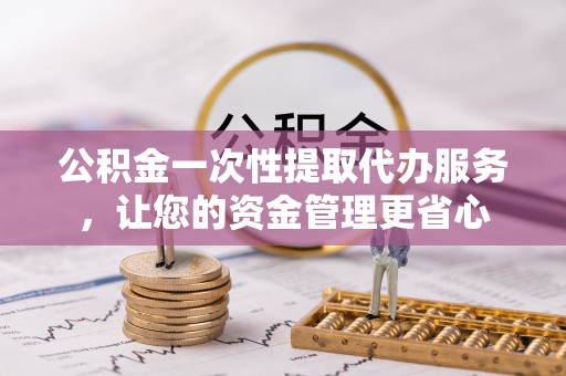 高台公积金一次性提取代办服务，让您的资金管理更省心