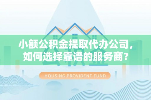 高台小额公积金提取代办公司，如何选择靠谱的服务商？