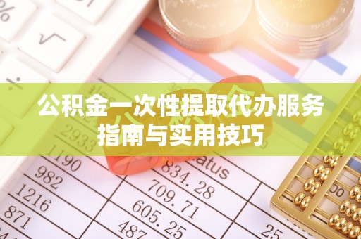 高台公积金一次性提取代办服务指南与实用技巧