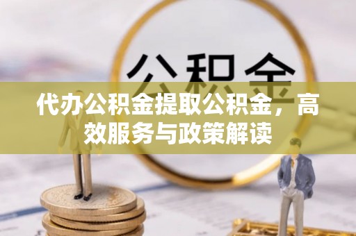 高台代办公积金提取公积金，高效服务与政策解读