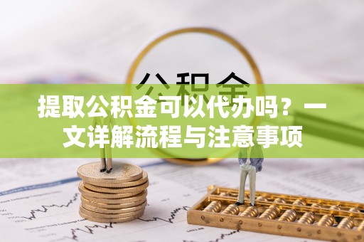 高台提取公积金可以代办吗？一文详解流程与注意事项