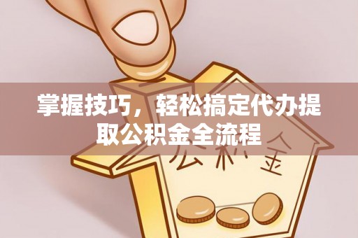 高台掌握技巧，轻松搞定代办提取公积金全流程