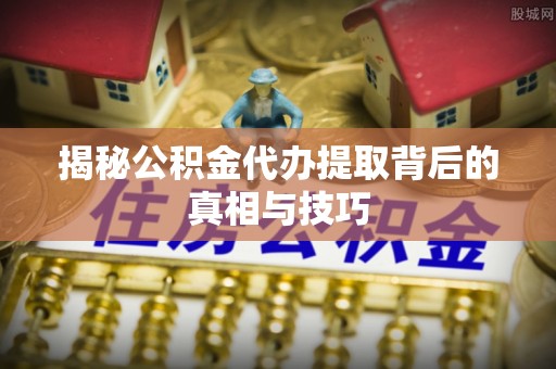 高台揭秘公积金代办提取背后的真相与技巧