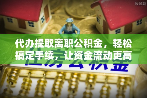高台代办提取离职公积金，轻松搞定手续，让资金流动更高效