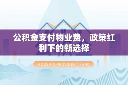 高台公积金支付物业费，政策红利下的新选择