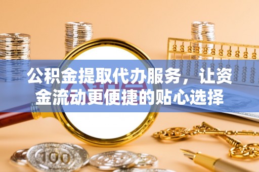 高台公积金提取代办服务，让资金流动更便捷的贴心选择