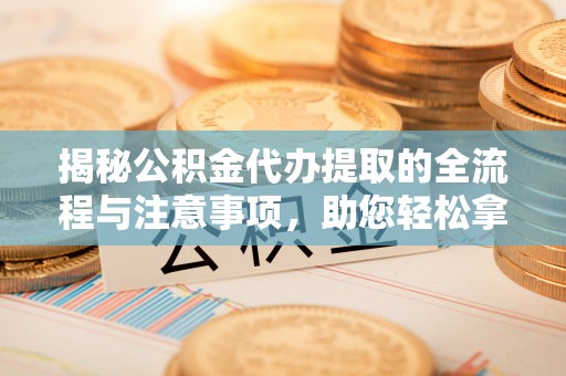 高台揭秘公积金代办提取的全流程与注意事项，助您轻松拿回属于自己的钱