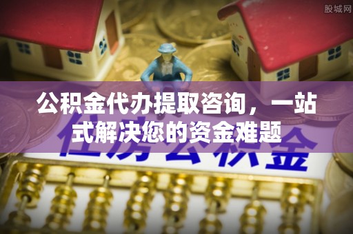 高台公积金代办提取咨询，一站式解决您的资金难题