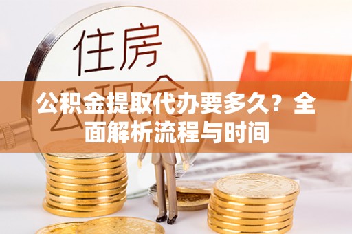 高台公积金提取代办要多久？全面解析流程与时间