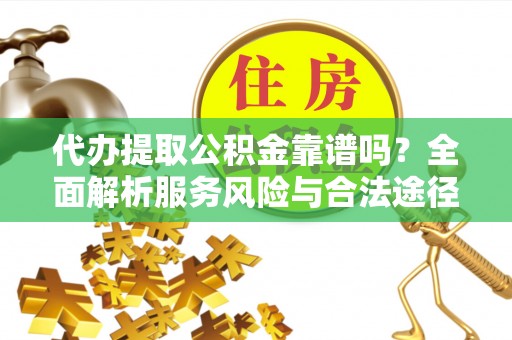 高台代办提取公积金靠谱吗？全面解析服务风险与合法途径