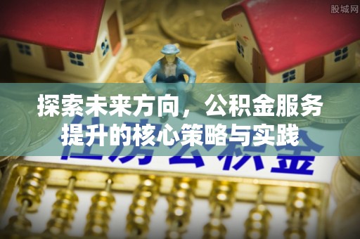 高台探索未来方向，公积金服务提升的核心策略与实践