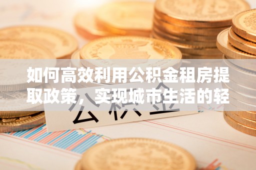 高台如何高效利用公积金租房提取政策，实现城市生活的轻松负担