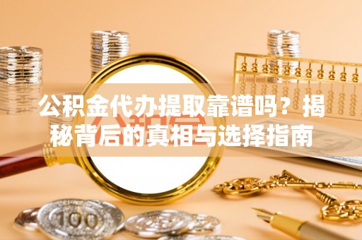 高台公积金代办提取靠谱吗？揭秘背后的真相与选择指南